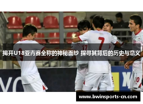揭开U18亚青赛全称的神秘面纱 探寻其背后的历史与意义