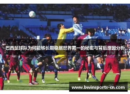 巴西足球队为何能够长期稳居世界第一的秘密与背后原因分析