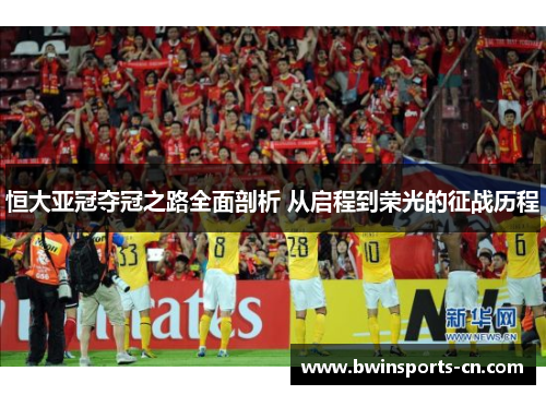 恒大亚冠夺冠之路全面剖析 从启程到荣光的征战历程