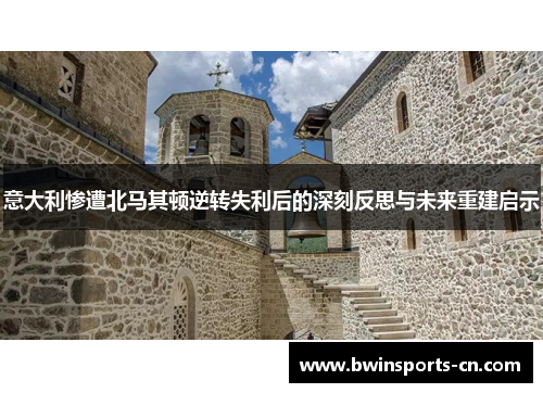 意大利惨遭北马其顿逆转失利后的深刻反思与未来重建启示